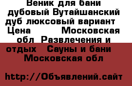 Веник для бани дубовый Вутайшанский дуб люксовый вариант › Цена ­ 100 - Московская обл. Развлечения и отдых » Сауны и бани   . Московская обл.